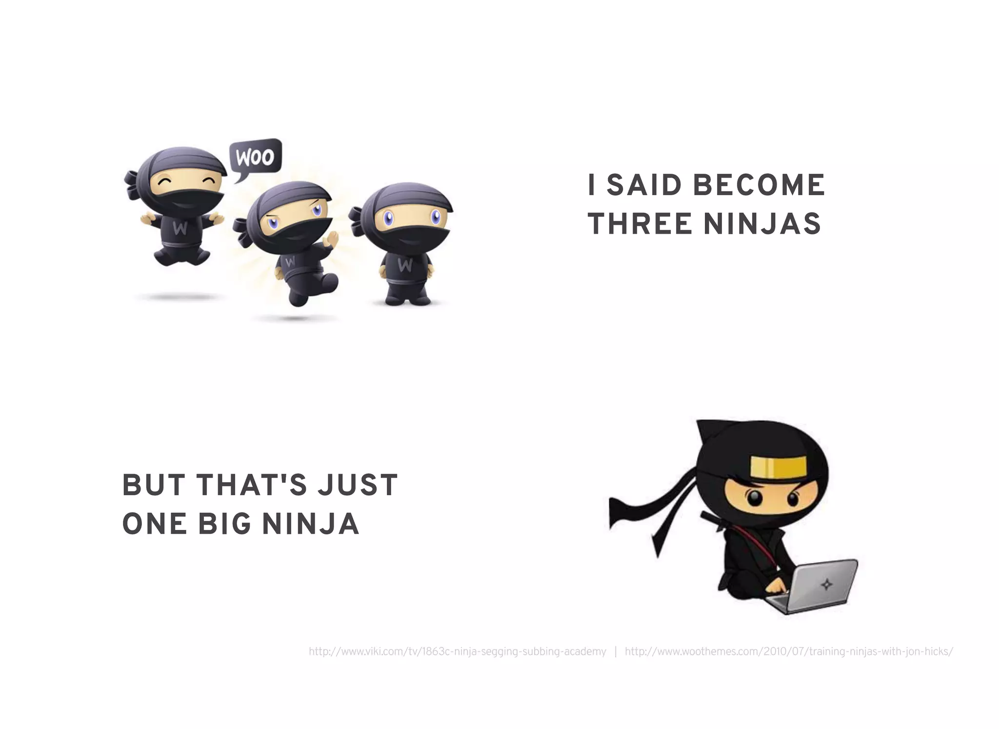 BUT THAT'S JUSTBUT THAT'S JUST
ONE BIG NINJAONE BIG NINJA
I SAID BECOMEI SAID BECOME
THREE NINJASTHREE NINJAS
http://www.viki.com/tv/1863c-ninja-segging-subbing-academy | http://www.woothemes.com/2010/07/training-ninjas-with-jon-hicks/
 