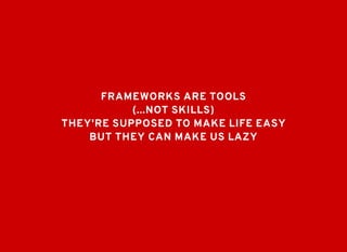 FRAMEWORKS ARE TOOLSFRAMEWORKS ARE TOOLS
(...NOT SKILLS)(...NOT SKILLS)
BUT THEY CAN MAKE US LAZYBUT THEY CAN MAKE US LAZY
THEY'RE SUPPOSED TO MAKE LIFE EASYTHEY'RE SUPPOSED TO MAKE LIFE EASY
 