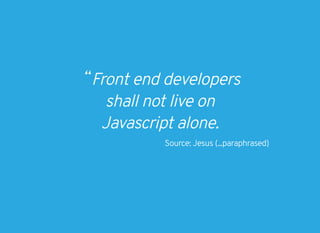 “Front end developers
shall not live on
Javascript alone.
Source: Jesus (...paraphrased)
 