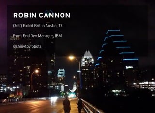 ROBIN CANNONROBIN CANNON
(Self) Exiled Brit in Austin, TX
Front End Dev Manager, IBM
@shinytoyrobots
 