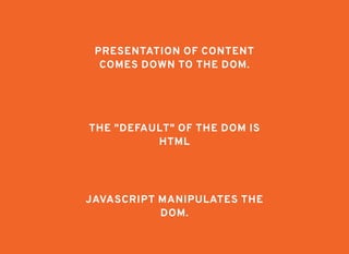 PRESENTATION OF CONTENTPRESENTATION OF CONTENT
COMES DOWN TO THE DOM.COMES DOWN TO THE DOM.
THE "DEFAULT" OF THE DOM ISTHE "DEFAULT" OF THE DOM IS
HTMLHTML
JAVASCRIPT MANIPULATES THEJAVASCRIPT MANIPULATES THE
DOM.DOM.
 
