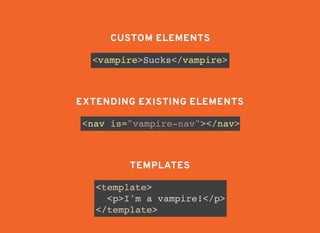 <vampire>Sucks</vampire>
CUSTOM ELEMENTSCUSTOM ELEMENTS
<nav is="vampire-nav"></nav>
EXTENDING EXISTING ELEMENTSEXTENDING EXISTING ELEMENTS
TEMPLATESTEMPLATES
<template>
<p>I'm a vampire!</p>
</template>
 