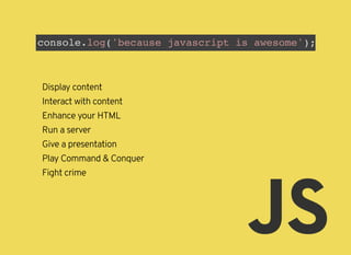 console.log('because javascript is awesome');
Display content
Interact with content
Enhance your HTML
Run a server
Give a presentation
Play Command & Conquer
Fight crime
 