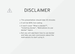 DISCLAIMER
This presentation should take 45 minutes
It will be 80% live-coding
It won't cover "What is docker?",
"Installi...