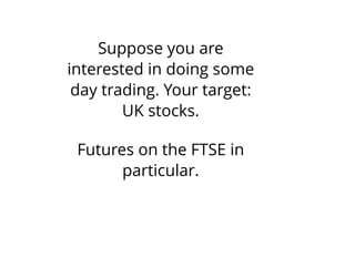 Suppose you are
interested in doing some
day trading. Your target:
UK stocks.
Futures on the FTSE in
particular.
 