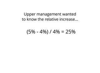 Upper management wanted
to know the relative increase...
(5% - 4%) / 4% = 25%
 