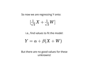 [ X + W]√2
1
√2
1
So now we are regressing Y onto:
i.e., ﬁnd values to ﬁt the model:
Y = α + β(X + W)
But there are no good values for these
unknowns!
 