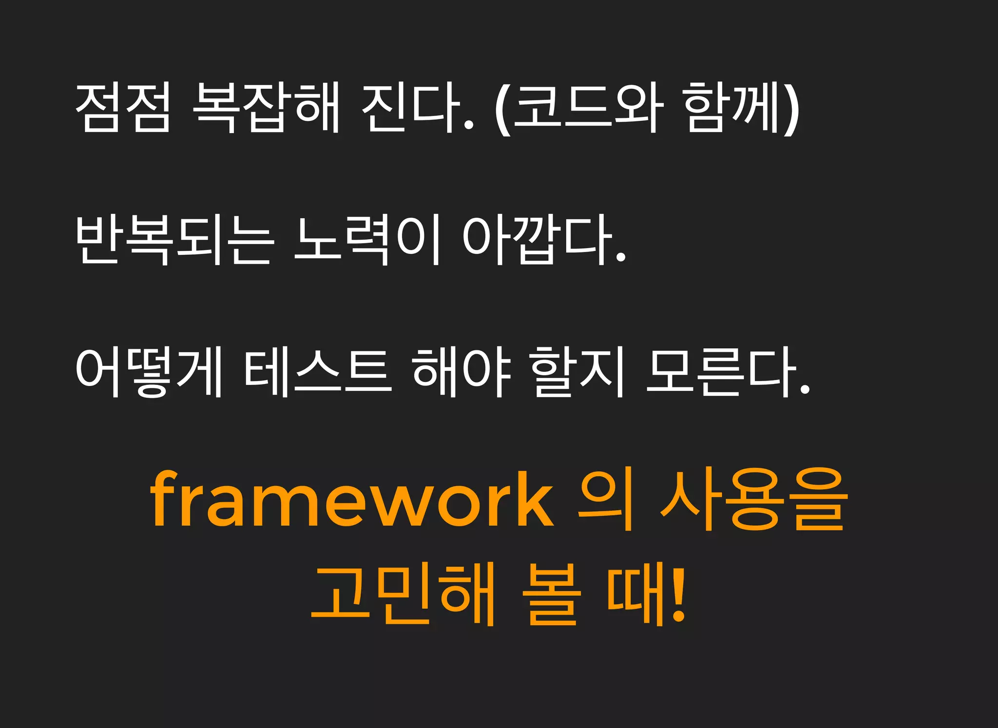 점점점점 복잡해복잡해 진다진다. (. (코드와코드와 함께함께))
반복되는반복되는 노력이노력이 아깝다아깝다..
frameworkframework 의의 사용을사용을
고민해고민해 볼볼 때때!!
어떻게어떻게 테스트테스트 해야해야 할지할지 모른다모른다..
 