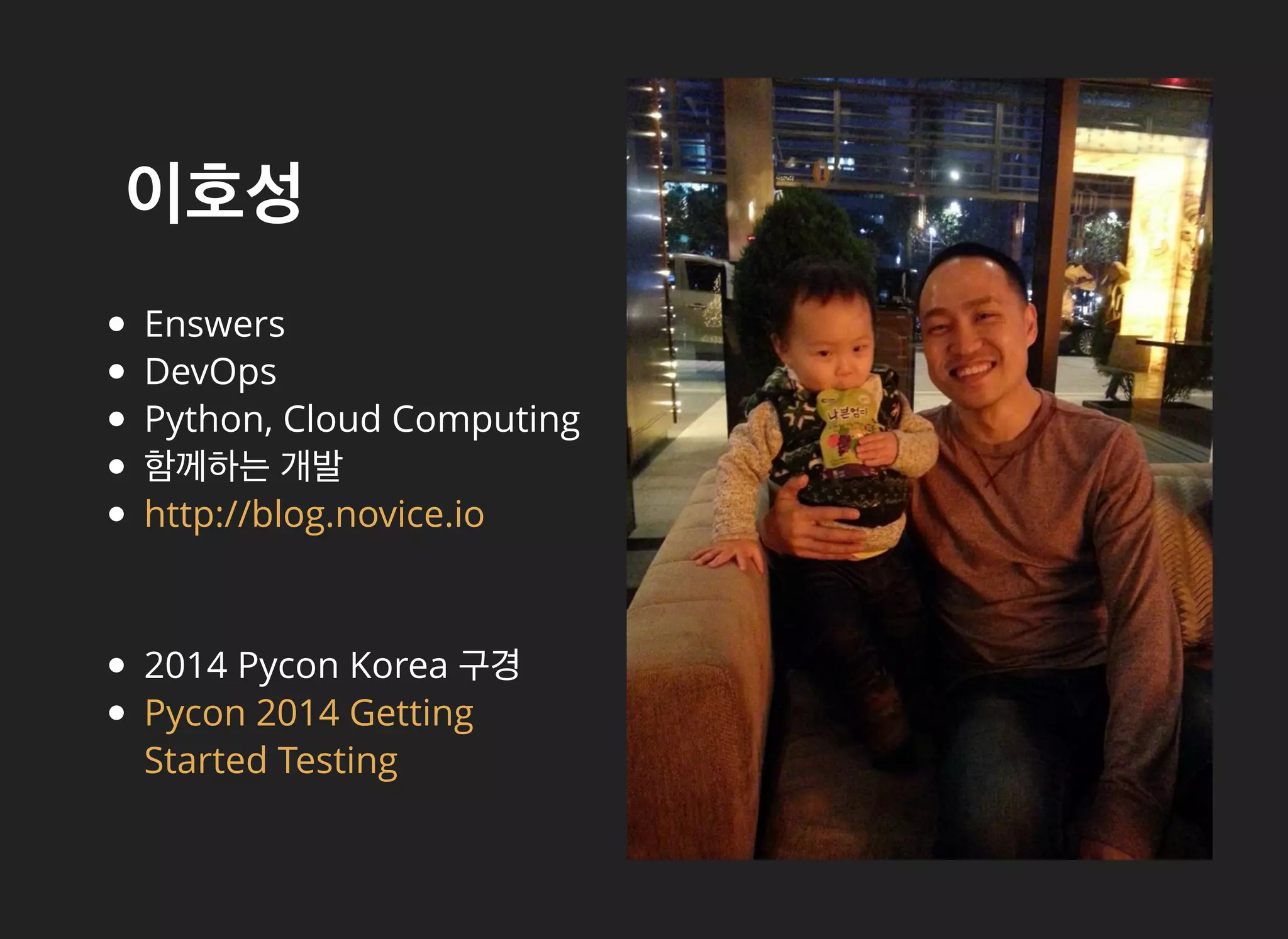 이호성이호성
Enswers
DevOps
Python, Cloud Computing
함께하는 개발
http://blog.novice.io
2014 Pycon Korea 구경
Pycon 2014 Getting
Started Testing
 