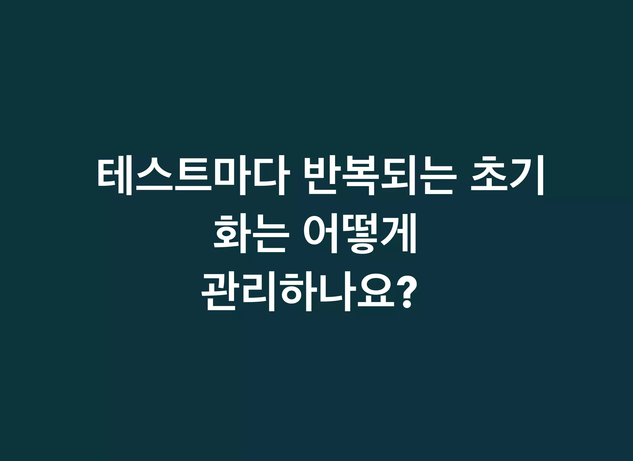 테스트마다테스트마다 반복되는반복되는 초기초기
화는화는 어떻게어떻게
관리하나요관리하나요??
 