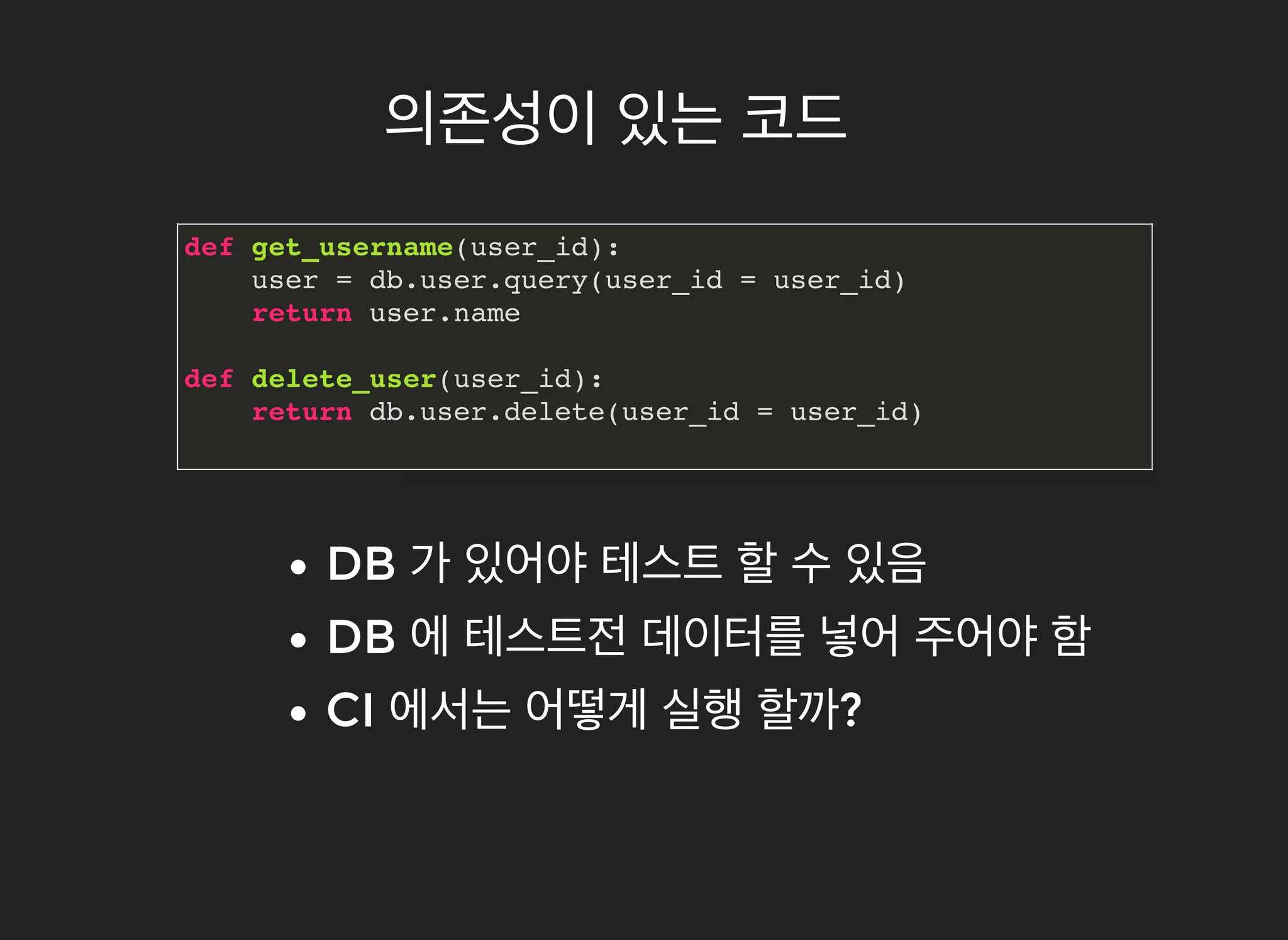 의존성이의존성이 있는있는 코드코드
def get_username(user_id):
user = db.user.query(user_id = user_id)
return user.name
def delete_user(user_id):
return db.user.delete(user_id = user_id)
DBDB 가가 있어야있어야 테스트테스트 할할 수수 있음있음
DBDB 에에 테스트전테스트전 데이터를데이터를 넣어넣어 주어야주어야 함함
CICI 에서는에서는 어떻게어떻게 실행실행 할까할까??
 