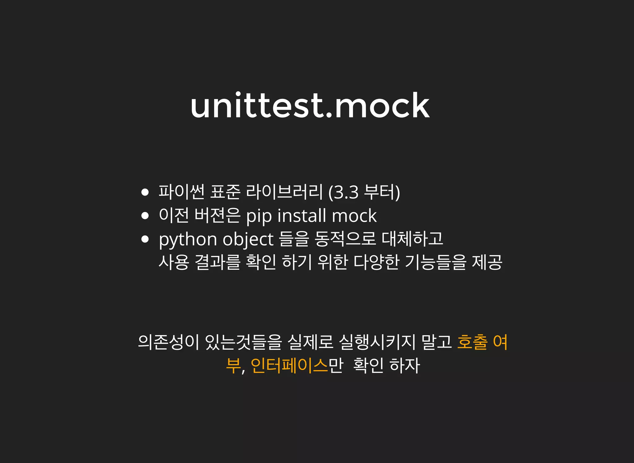 unittest.mockunittest.mock
파이썬 표준 라이브러리 (3.3 부터)
이전 버젼은 pip install mock
python object 들을 동적으로 대체하고
사용 결과를 확인 하기 위한 다양한 기능들을 제공
의존성이 있는것들을 실제로 실행시키지 말고 호출 여
부, 인터페이스만 확인 하자
 