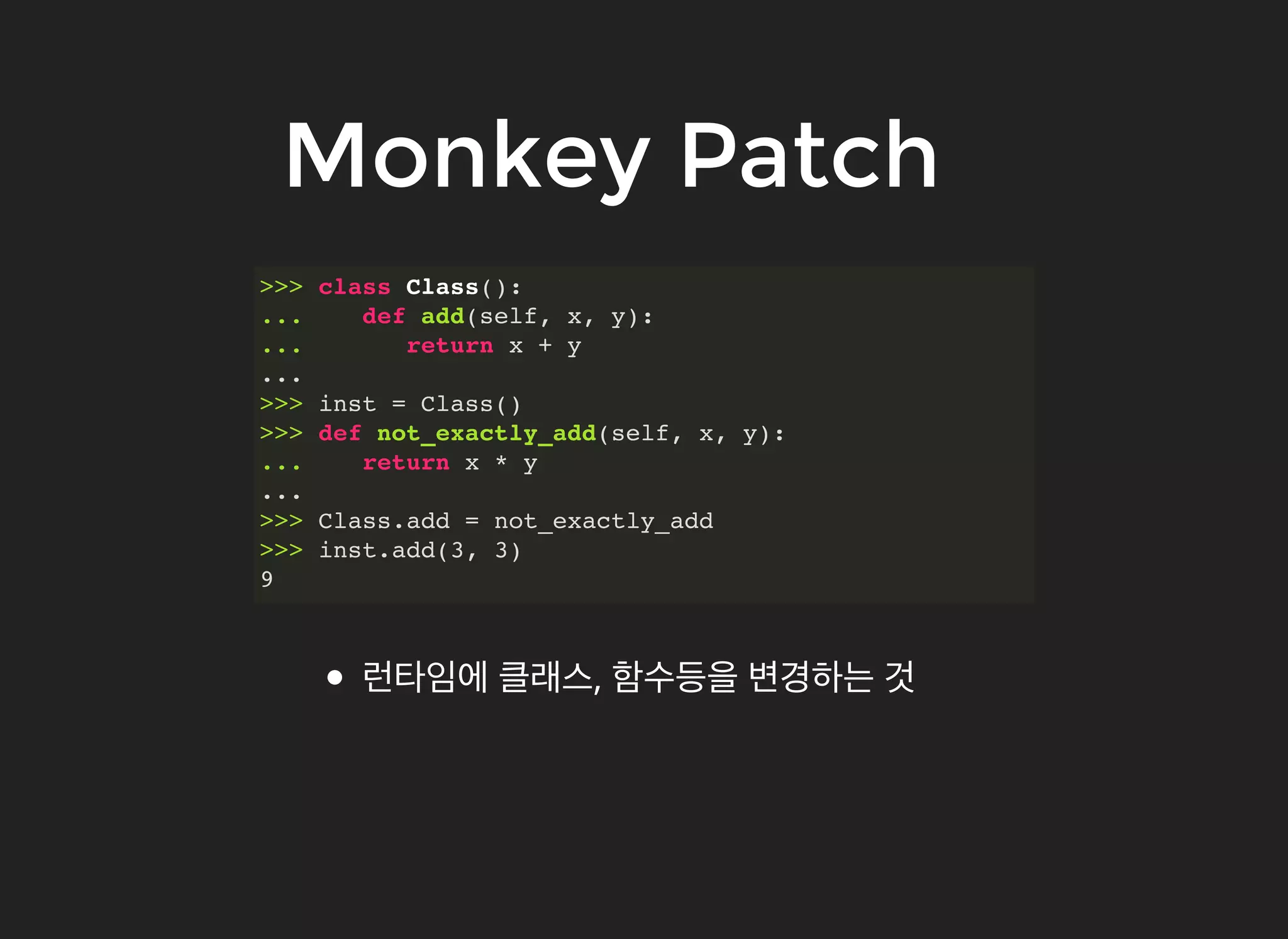 Monkey PatchMonkey Patch
>>> class Class():
... def add(self, x, y):
... return x + y
...
>>> inst = Class()
>>> def not_exactly_add(self, x, y):
... return x * y
...
>>> Class.add = not_exactly_add
>>> inst.add(3, 3)
9
런타임에 클래스, 함수등을 변경하는 것
 