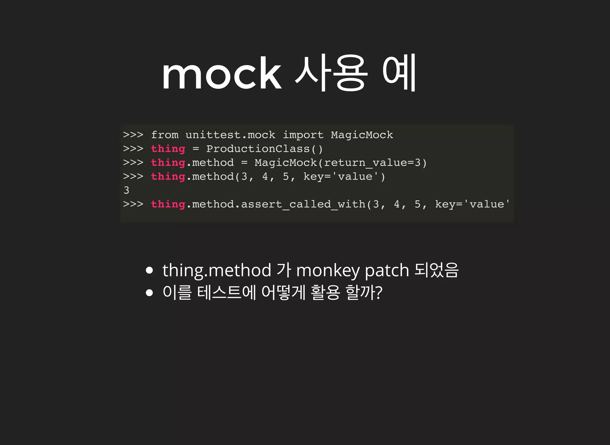 mockmock 사용사용 예예
>>> from unittest.mock import MagicMock
>>> thing = ProductionClass()
>>> thing.method = MagicMock(return_value=3)
>>> thing.method(3, 4, 5, key='value')
3
>>> thing.method.assert_called_with(3, 4, 5, key='value')
thing.method 가 monkey patch 되었음
이를 테스트에 어떻게 활용 할까?
 
