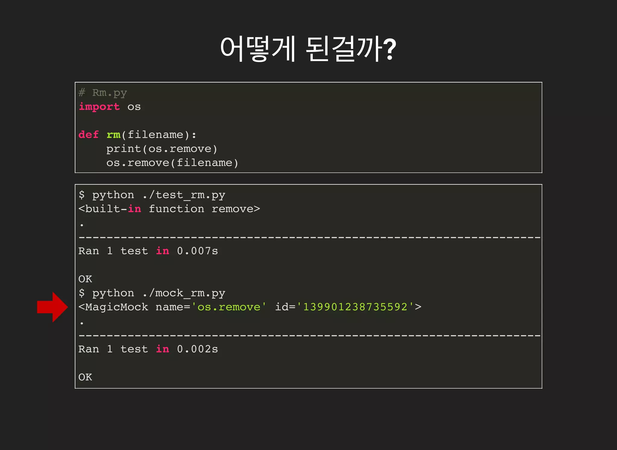 어떻게어떻게 된걸까된걸까??
# Rm.py
import os
def rm(filename):
print(os.remove)
os.remove(filename)
$ python ./test_rm.py
<built-in function remove>
.
----------------------------------------------------------------------
Ran 1 test in 0.007s
OK
$ python ./mock_rm.py
<MagicMock name='os.remove' id='139901238735592'>
.
----------------------------------------------------------------------
Ran 1 test in 0.002s
OK
 