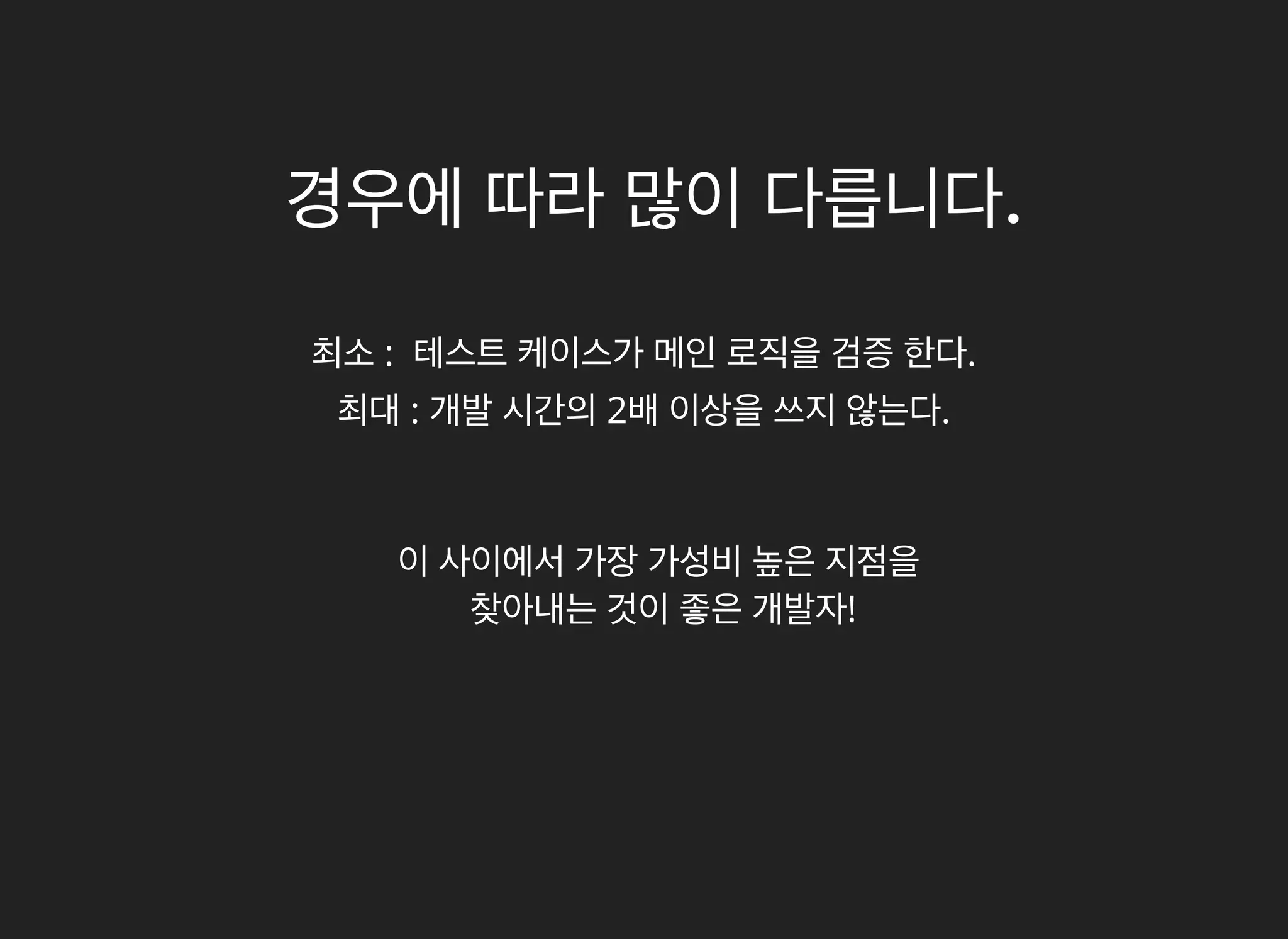 경우에경우에 따라따라 많이많이 다릅니다다릅니다..
최소 : 테스트 케이스가 메인 로직을 검증 한다.
최대 : 개발 시간의 2배 이상을 쓰지 않는다.
이 사이에서 가장 가성비 높은 지점을
찾아내는 것이 좋은 개발자!
 