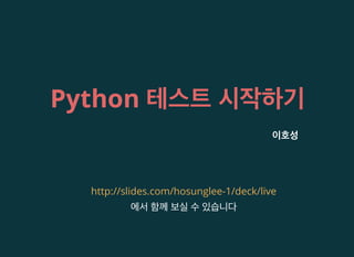 Python 테스트 시작하기
이호성
에서 함께 보실 수 있습니다
http://slides.com/hosunglee-1/deck/live
 