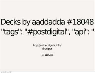 Decks by aaddadda #18048
"tags": "#postdigital", "api": "<
                       http://sniper.dgvds.info/
                                @sniper

                              2 Ju e2 1
                               6 n 01




Sunday, 26 June 2011
 
