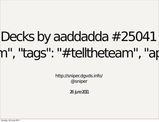 Decks by aaddadda #25041
m", "tags": "#telltheteam", "ap
                        http://sniper.dgvds.info/
                                 @sniper

                               2 Ju e2 1
                                6 n 01




 Sunday, 26 June 2011
 