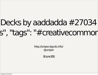 Decks by aaddadda #27034
ns", "tags": "#creativecommon
                        http://sniper.dgvds.info/
                                 @sniper

                               2 Ju e2 1
                                6 n 01




 Sunday, 26 June 2011
 