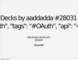 Decks by aaddadda #28031
th", "tags": "#OAuth", "api": "<
                       http://sniper.dgvds.info/
                                @sniper

                              2 Ju e2 1
                               6 n 01




Sunday, 26 June 2011
 