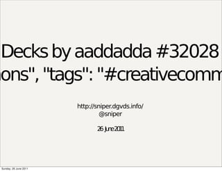 Decks by aaddadda #32028
mons", "tags": "#creativecomm
                         http://sniper.dgvds.info/
                                  @sniper

                                2 Ju e2 1
                                 6 n 01




  Sunday, 26 June 2011
 