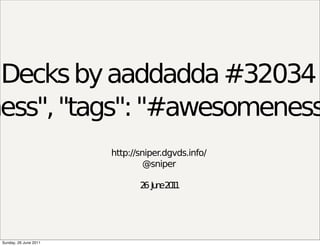 Decks by aaddadda #32034
ness", "tags": "#awesomeness
                        http://sniper.dgvds.info/
                                 @sniper

                               2 Ju e2 1
                                6 n 01




 Sunday, 26 June 2011
 