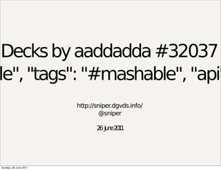 Decks by aaddadda #32037
ble", "tags": "#mashable", "api"
                        http://sniper.dgvds.info/
                                 @sniper

                               2 Ju e2 1
                                6 n 01




 Sunday, 26 June 2011
 