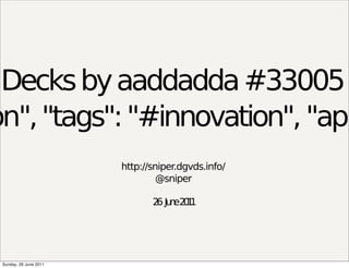 Decks by aaddadda #33005
on", "tags": "#innovation", "api
                        http://sniper.dgvds.info/
                                 @sniper

                               2 Ju e2 1
                                6 n 01




 Sunday, 26 June 2011
 