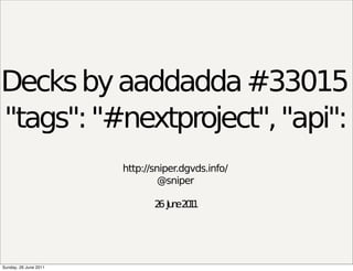 Decks by aaddadda #33015
, "tags": "#nextproject", "api": "
                       http://sniper.dgvds.info/
                                @sniper

                              2 Ju e2 1
                               6 n 01




Sunday, 26 June 2011
 