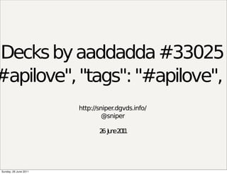 Decks by aaddadda #33025
#apilove", "tags": "#apilove", "
                       http://sniper.dgvds.info/
                                @sniper

                              2 Ju e2 1
                               6 n 01




Sunday, 26 June 2011
 