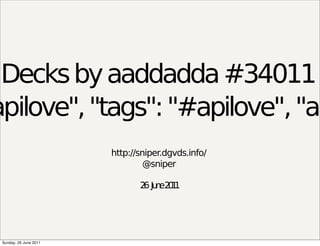 Decks by aaddadda #34011
apilove", "tags": "#apilove", "ap
                        http://sniper.dgvds.info/
                                 @sniper

                               2 Ju e2 1
                                6 n 01




 Sunday, 26 June 2011
 