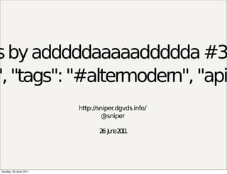 s by adddddaaaaaddddda #3
", "tags": "#altermodern", "api"
                       http://sniper.dgvds.info/
                                @sniper

                              2 Ju e2 1
                               6 n 01




Sunday, 26 June 2011
 