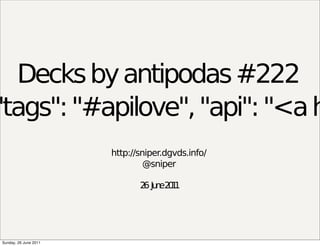 Decks by antipodas #222
"tags": "#apilove", "api": "<a h
                       http://sniper.dgvds.info/
                                @sniper

                              2 Ju e2 1
                               6 n 01




Sunday, 26 June 2011
 