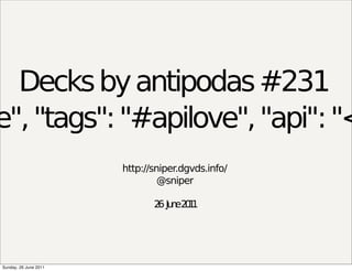Decks by antipodas #231
e", "tags": "#apilove", "api": "<
                       http://sniper.dgvds.info/
                                @sniper

                              2 Ju e2 1
                               6 n 01




Sunday, 26 June 2011
 