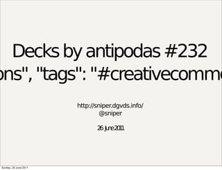 Decks by antipodas #232
ons", "tags": "#creativecommo
                       http://sniper.dgvds.info/
                                @sniper

                              2 Ju e2 1
                               6 n 01




Sunday, 26 June 2011
 