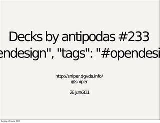 Decks by antipodas #233
endesign", "tags": "#opendesig
                       http://sniper.dgvds.info/
                                @sniper

                              2 Ju e2 1
                               6 n 01




Sunday, 26 June 2011
 
