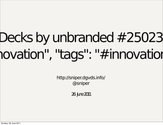 Decks by unbranded #25023
novation", "tags": "#innovation
                        http://sniper.dgvds.info/
                                 @sniper

                               2 Ju e2 1
                                6 n 01




 Sunday, 26 June 2011
 