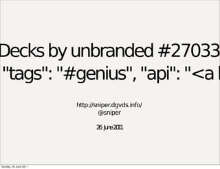 Decks by unbranded #27033
"tags": "#genius", "api": "<a h
                       http://sniper.dgvds.info/
                                @sniper

                              2 Ju e2 1
                               6 n 01




Sunday, 26 June 2011
 