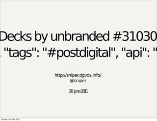 Decks by unbranded #31030
, "tags": "#postdigital", "api": "<
                       http://sniper.dgvds.info/
                                @sniper

                              2 Ju e2 1
                               6 n 01




Sunday, 26 June 2011
 