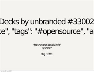 Decks by unbranded #33002
ce", "tags": "#opensource", "ap
                        http://sniper.dgvds.info/
                                 @sniper

                               2 Ju e2 1
                                6 n 01




 Sunday, 26 June 2011
 
