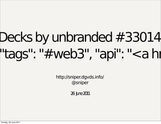 Decks by unbranded #33014
"tags": "#web3", "api": "<a hr
                       http://sniper.dgvds.info/
                                @sniper

                              2 Ju e2 1
                               6 n 01




Sunday, 26 June 2011
 