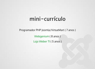 mini-currículomini-currículo
Programador PHP Joomla/VirtueMart ( 7 anos )
( 8 anos )Webgenium
( 5 anos )Loja Weber TI
 
