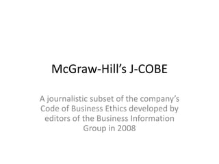 McGraw-Hill’s J-COBE

A journalistic subset of the company’s
Code of Business Ethics developed by
 editors of the Business Information
             Group in 2008
 
