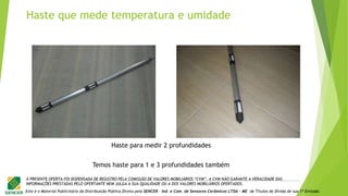 Este é o Material Publicitário da Distribuição Pública Direta pela SENCER - Ind. e Com. de Sensores Cerâmicos LTDA - ME de Títulos de Dívida de sua 1ª Emissão.
A PRESENTE OFERTA FOI DISPENSADA DE REGISTRO PELA COMISSÃO DE VALORES MOBILIÁRIOS “CVM”. A CVM NÃO GARANTE A VERACIDADE DAS
INFORMAÇÕES PRESTADAS PELO OFERTANTE NEM JULGA A SUA QUALIDADE OU A DOS VALORES MOBILIÁRIOS OFERTADOS.
Haste para medir 2 profundidades
Temos haste para 1 e 3 profundidades também
Haste que mede temperatura e umidade
 