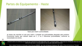 A PRESENTE OFERTA FOI DISPENSADA DE REGISTRO PELA COMISSÃO DE VALORES MOBILIÁRIOS “CVM”. A CVM NÃO GARANTE A VERACIDADE DAS INFORMAÇÕES PRESTADAS PELO
OFERTANTE NEM JULGA A SUA QUALIDADE OU A DOS VALORES MOBILIÁRIOS OFERTADOS.
Este é o Material Publicitário da Distribuição Pública Direta pela SENCER - Ind. e Com. de Sensores Cerâmicos LTDA - ME de Títulos de Dívida de sua 1ª Emissão.
12
Haste para medir 2 profundidades
As hastes são inseridas no solo para medir a umidade nas profundidades desejadas pelo produtor.
Fornecemos hastes que coletam dados em 1, 2 ou 3 diferentes profundidades, conforme as
necessidades do cliente.
Partes do Equipamento – Haste
12
 