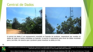 A PRESENTE OFERTA FOI DISPENSADA DE REGISTRO PELA COMISSÃO DE VALORES MOBILIÁRIOS “CVM”. A CVM NÃO GARANTE A VERACIDADE DAS INFORMAÇÕES PRESTADAS PELO
OFERTANTE NEM JULGA A SUA QUALIDADE OU A DOS VALORES MOBILIÁRIOS OFERTADOS.
Este é o Material Publicitário da Distribuição Pública Direta pela SENCER - Ind. e Com. de Sensores Cerâmicos LTDA - ME de Títulos de Dívida de sua 1ª Emissão.
16
Central de Dados
A central de dados é um equipamento instalado na fazenda do produtor, responsável por receber os
dados de todas as hastes instaladas na fazenda. A central é responsável pelo envio de dados recebidos
para o servidor, de maneira que o produtor possa visualizar os dados on-line.
16
 