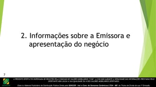 A PRESENTE OFERTA FOI DISPENSADA DE REGISTRO PELA COMISSÃO DE VALORES MOBILIÁRIOS “CVM”. A CVM NÃO GARANTE A VERACIDADE DAS INFORMAÇÕES PRESTADAS PELO
OFERTANTE NEM JULGA A SUA QUALIDADE OU A DOS VALORES MOBILIÁRIOS OFERTADOS.
Este é o Material Publicitário da Distribuição Pública Direta pela SENCER - Ind. e Com. de Sensores Cerâmicos LTDA - ME de Títulos de Dívida de sua 1ª Emissão.
2. Informações sobre a Emissora e
apresentação do negócio
7
 