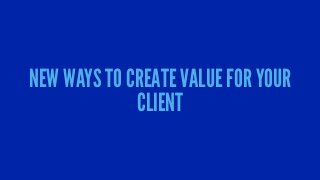 NEW WAYS TO CREATE VALUE FOR YOUR
CLIENT
 