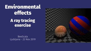 Environmental
effects
A ray tracing
exercise
BeeScala
Ljubljana - 23 Nov 2019
 